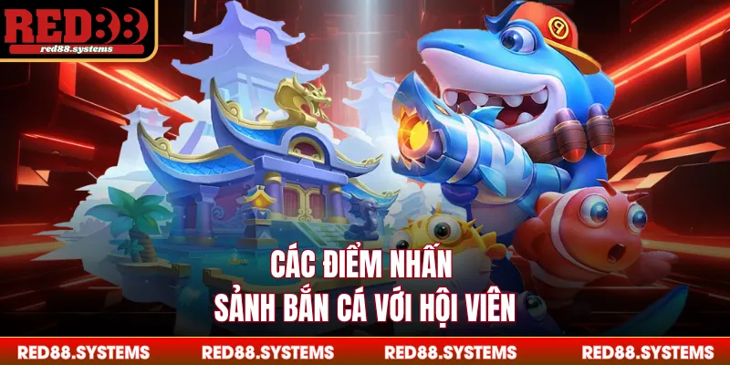 Các điểm nhấn sảnh bắn cá với hội viên