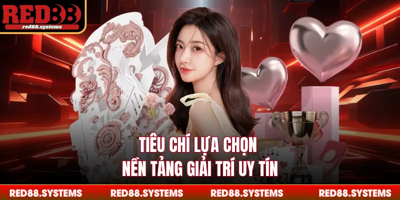 Tiêu chí lựa chọn nền tảng giải trí uy tín